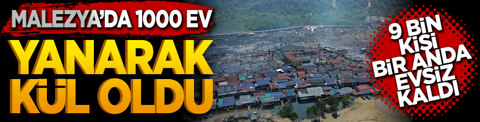 Malezya’da facia: 1000 ev yanarak kül oldu