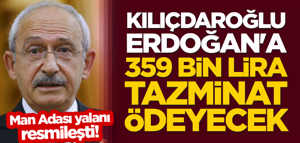 Man Adası yalanı resmileşti! Kılıçdaroğlu, Erdoğan'a 359 bin lira tazminat ödeyecek