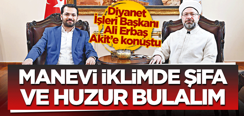 Manevi iklimde şifa ve huzur bulalım Diyanet İşleri Başkanı Ali Erbaş, şifa ayı Ramazan’ı Akit’e değerlendirdi