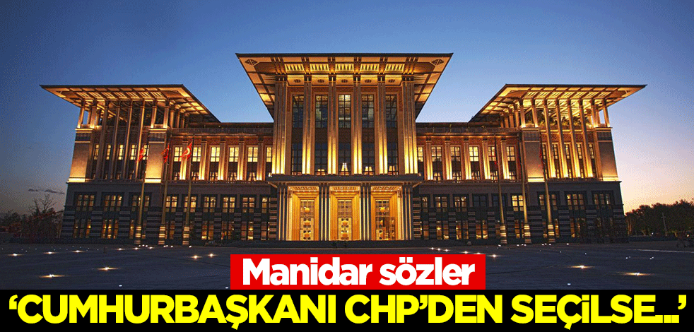 Manidar sözler: Cumhurbaşkanı CHP'den seçilse...
