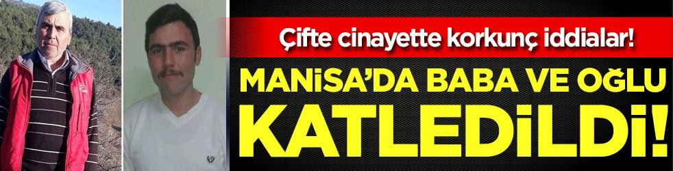 Manisa'da baba ve oğlu katledildi: Çifte cinayette korkunç iddialar!