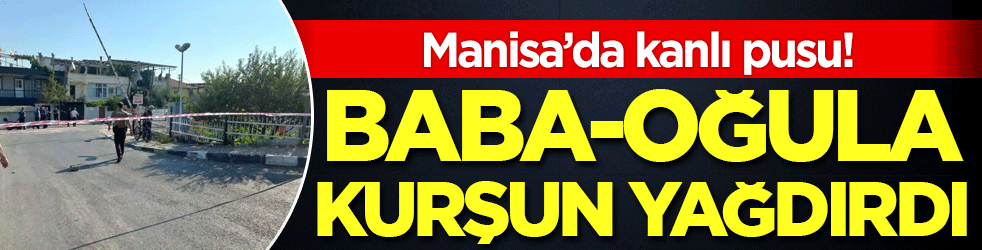 Manisa'da kanlı pusu: Baba-oğula kurşun yağdırdılar!