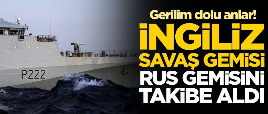 Manş Denizi'nde gerilim dolu anlar! İngiliz savaş gemisi Rus gemisini takibe aldı