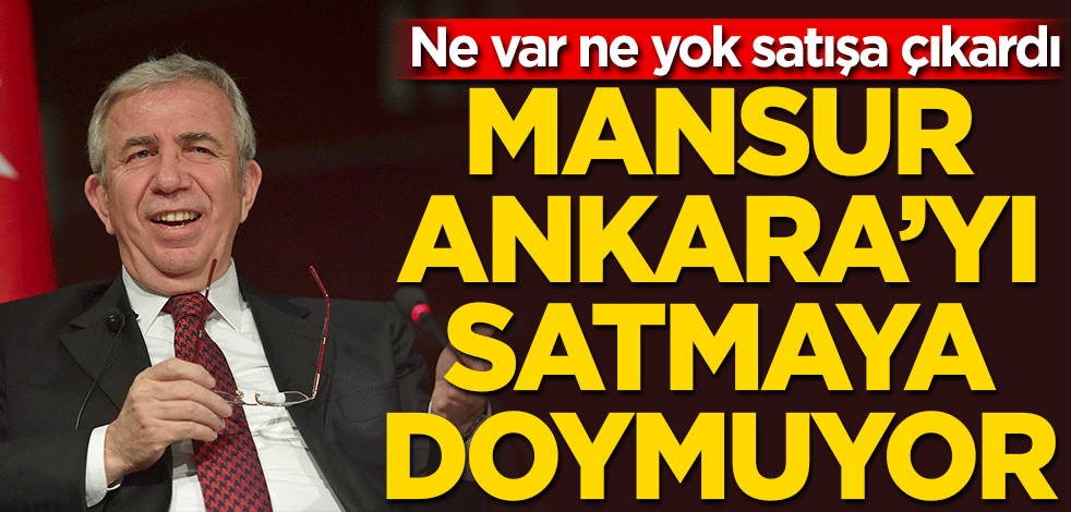 Mansur Ankara’yı satmaya doymuyor