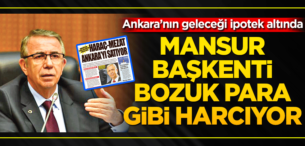 Mansur, Başkent’i bozuk para gibi harcıyor Ankara’nın geleceği ipotek altında