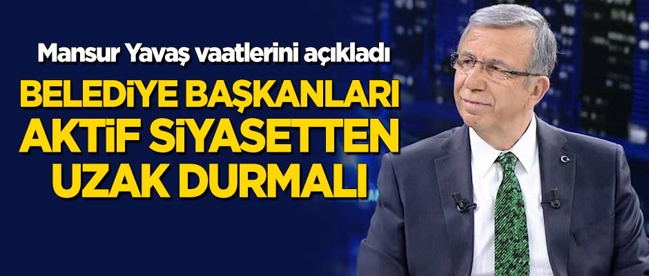 Mansur Yavaş, vaadlerini açıkladı: Belediye başkanları aktif siyasetten uzak durmalı