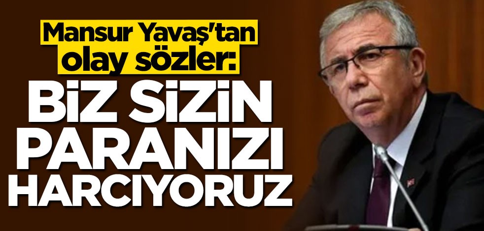 Mansur Yavaş'tan olay sözler: Biz sizin paranızı harcıyoruz