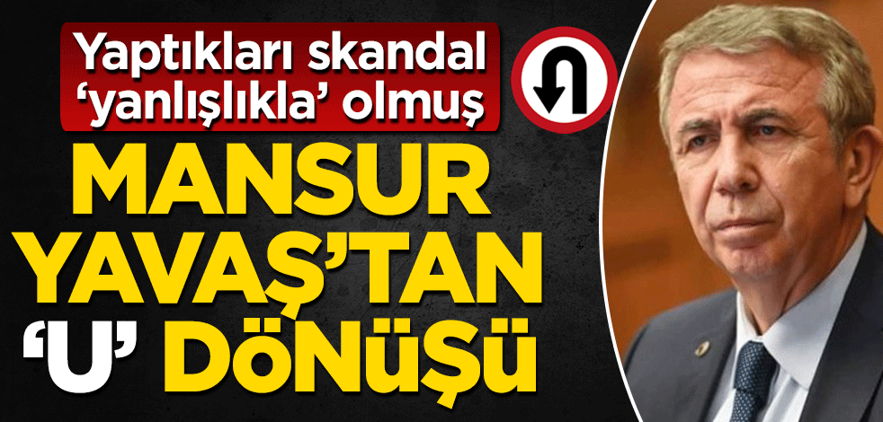 Mansur Yavaş’tan U dönüşü Yaptıkları skandal ‘yanlışlıkla olmuş’