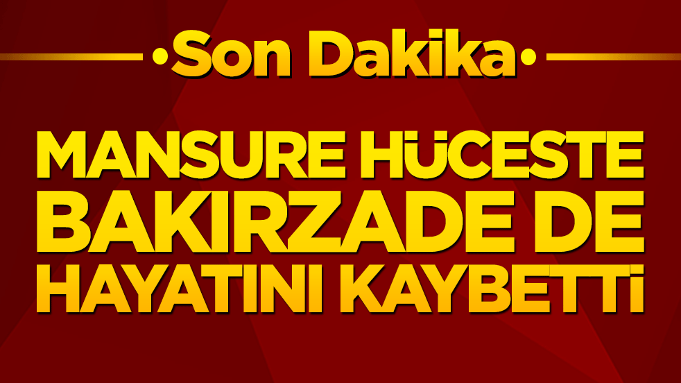 Mansure Hüceste Bakırzade de hayatını kaybetti