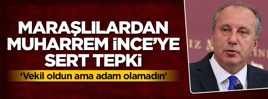Maraşlılardan Muharrem İnce'ye sert tepki