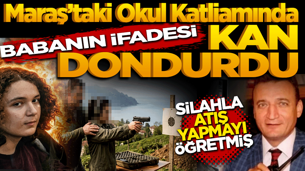 Maraş’taki Okul Katliamında Babanın İfadesi Kan Dondurdu: Silahlarla Atış Yapmayı Öğretmiş
