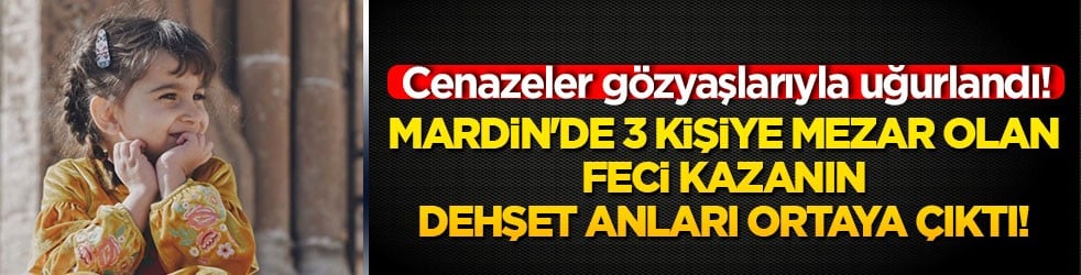 Mardin'de 3 kişiye mezar olan feci kazanın dehşet anları ortaya çıktı! Cenazeler gözyaşlarıyla uğurlandı!
