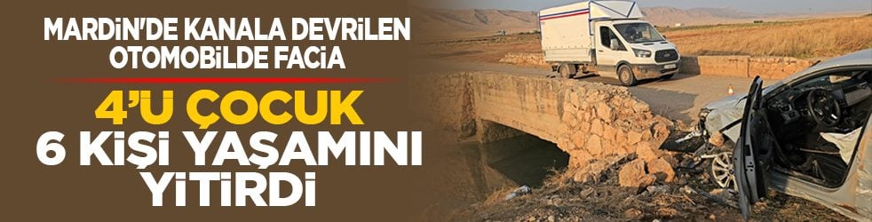 Mardin'de kanala devrilen otomobilde facia: 4’ü çocuk 6 kişi yaşamını yitirdi 