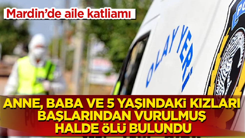 Mardin’de katliam! Anne, baba ve minik kızları başlarından vurulmuş halde ölü bulundu
