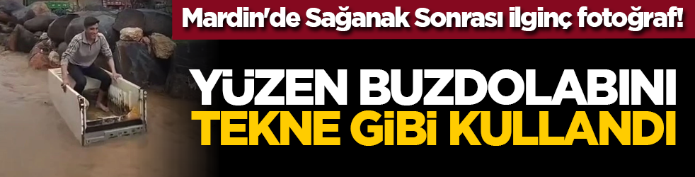 Mardin'de Sağanak Sonrası ilginç fotoğraf! Yüzen buzdolabını tekne gibi kullandı