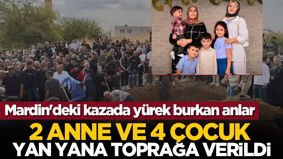 Mardin'deki kazada yürek burkan anlar: 2 anne ve 4 çocuk yan yana toprağa verildi