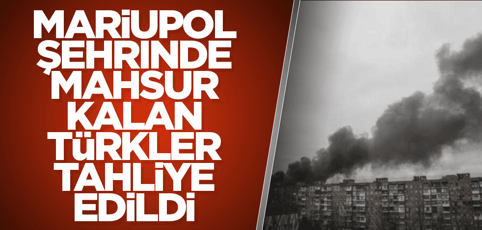 Mariupol şehrinde mahsur kalan Türkler tahliye edildi