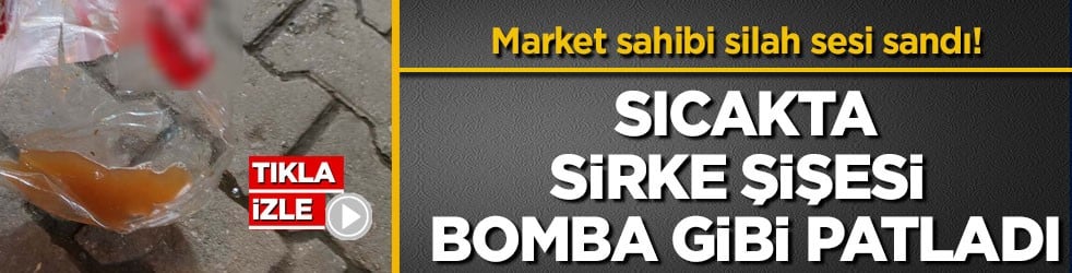Market sahibi silah sesi sandı! Sıcakta sirke şişesi bomba gibi patladı