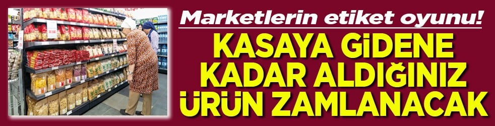 Marketlerin etiket oyunu Kasaya gidene kadar aldığınız ürün zamlanacak