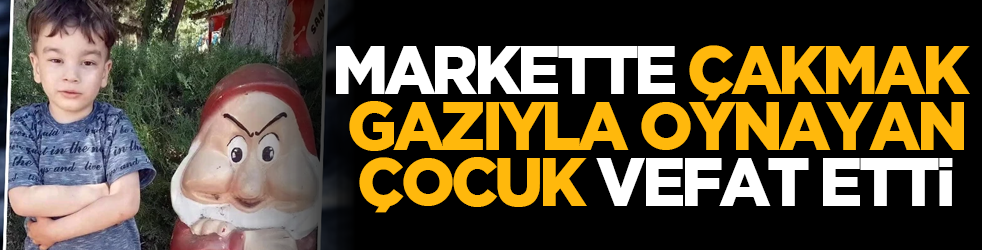 Markette çakmak gazıyla oynayan çocuk öldü!