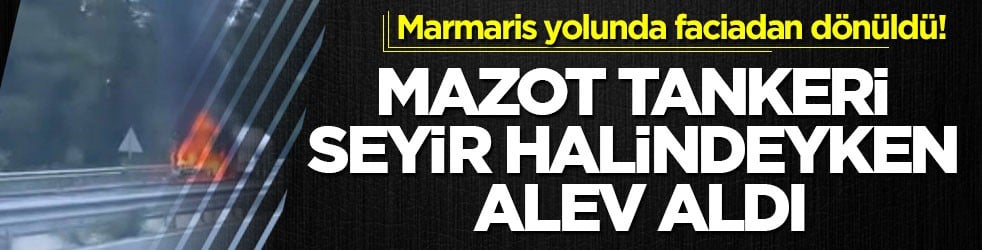 Marmaris yolunda faciadan dönüldü! Mazot tankeri seyir halindeyken alev aldı