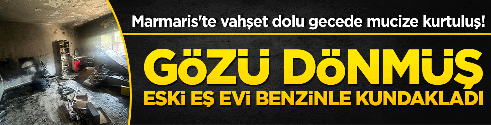 Marmaris'te vahşet dolu gecede mucize kurtuluş! Gözü dönmüş eski eş evi benzinle kundakladı!