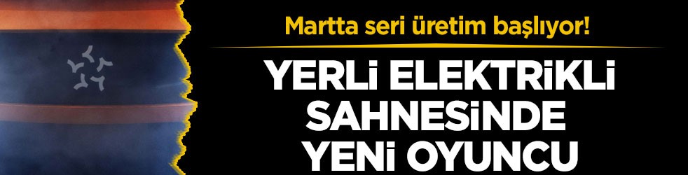 Martta seri üretim başlıyor! Yerli elektrikli sahnesinde yeni oyuncu