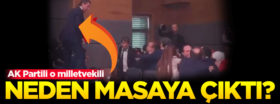 Masa üzerine çıkan AK Partili vekil o anları anlattı