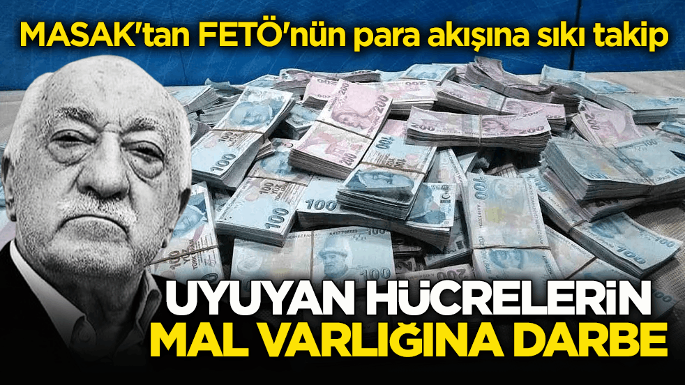 MASAK'tan, FETÖ'nün para akışına sıkı takip! Uyuyan hücrelerin mal varlığına darbe