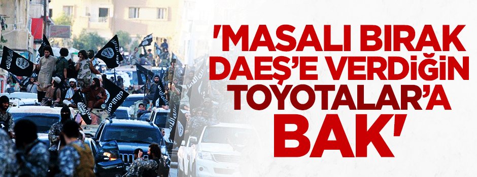 "Masalı bırak DAEŞ'e verdiğin Toyotalar'a bak"