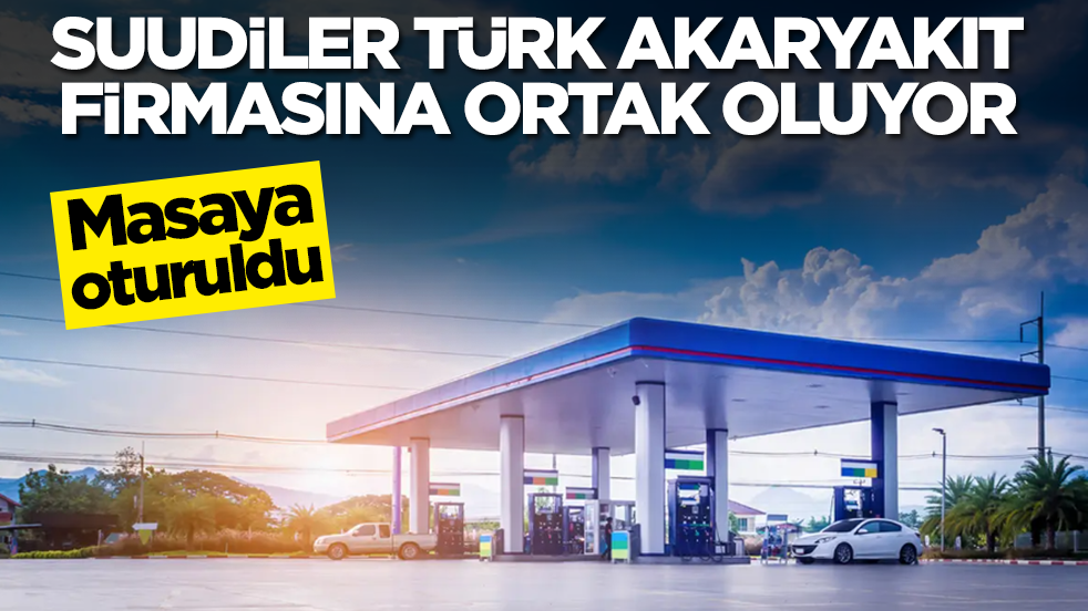 Masaya oturuldu: Suudiler Türk akaryakıt firmasına ortak oluyor