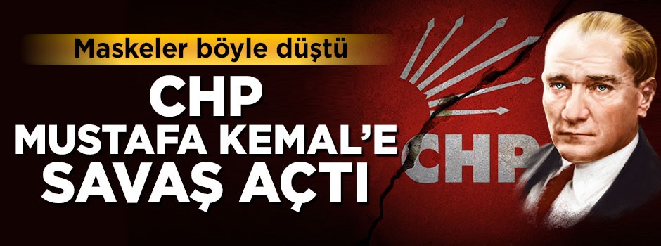 Maskeler düştü! CHP Mustafa Kemal'e savaş açtı