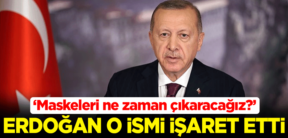 "Maskeleri ne zaman çıkaracağız?" Cumhurbaşkanı Erdoğan o ismi işaret etti