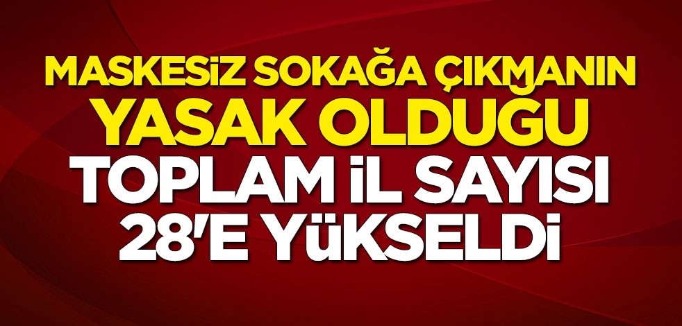 Maskesiz sokağa çıkmanın yasak olduğu toplam il sayısı 28'e yükseldi