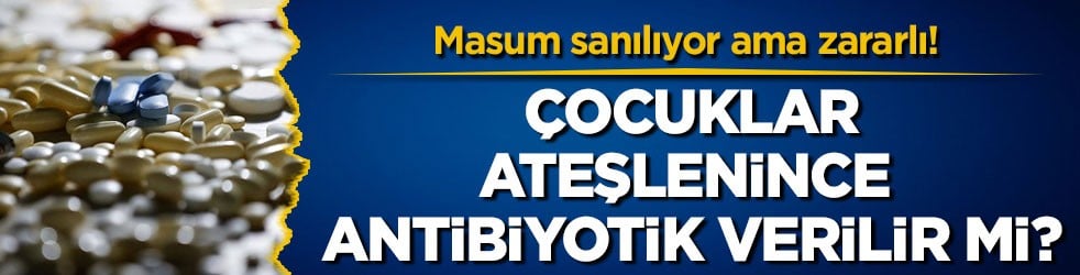 Masum sanılıyor ama zararlı! Çocuklar ateşlenince antibiyotik verilir mi?