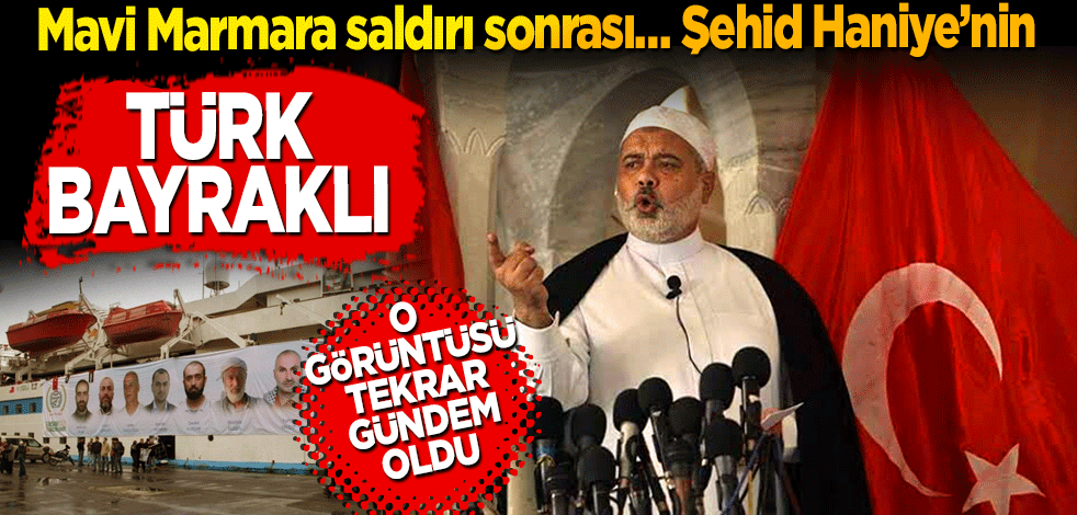 Mavi Marmara saldırı sonrası… Şehid Haniye’nin Türk bayraklı görüntüsü gündem oldu