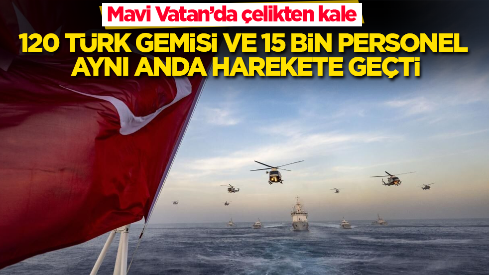 Mavi Vatan’da çelikten kale: 120 Türk gemisi ve 15 bin personel aynı anda harekete geçti