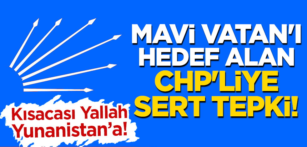 Mavi Vatan'ı hedef alan CHP'liye sert tepki! "Gidin Yunanistan’da siyaset yapın"