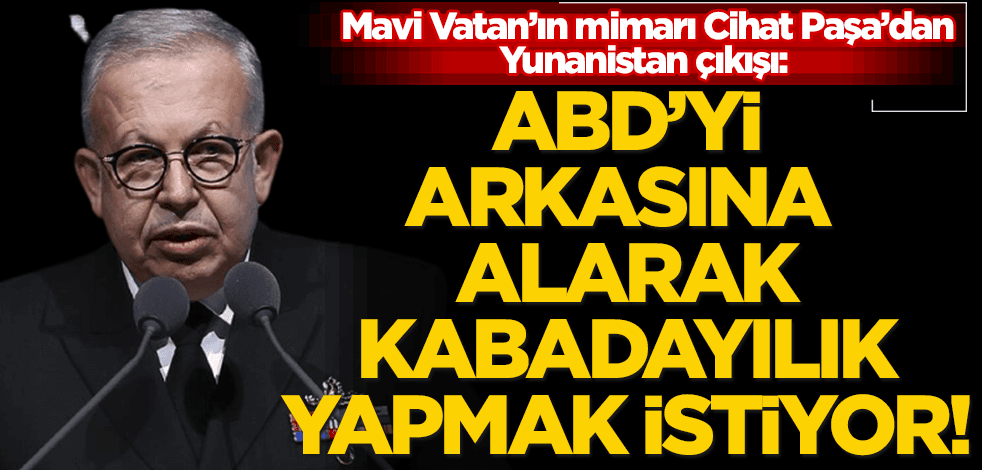 Mavi Vatan’ın mimarı Cihat Yaycı Paşa’dan Yunanistan çıkışı: ABD’yi arkasına alarak kabadayılık yapmak istiyor!