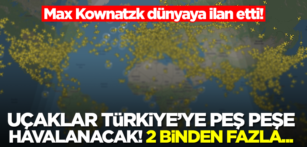 Max Kownatzk dünyaya ilan etti! Uçaklar Türkiye'ye peş peşe havalanacak, 2 binden fazla...