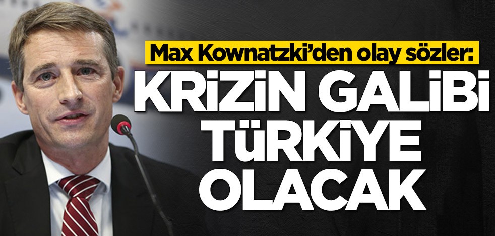 Max Kownatzki’den olay sözler: Krizin galibi Türkiye olacak