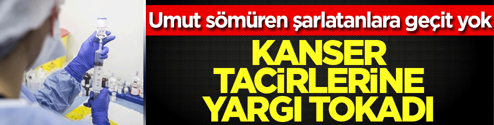 Mazlum hastaların umudunu sömüren şarlatanlara geçit yok! Kanser tacirlerine yargı tokadı: Hesap verecekler