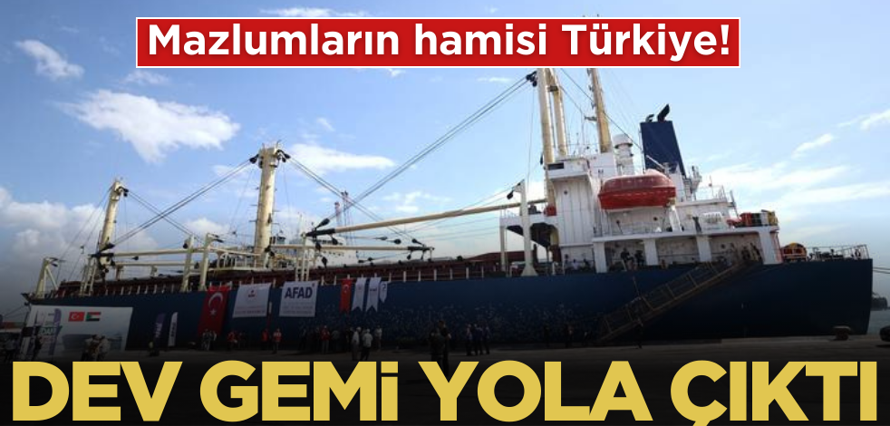 Mazlumların hamisi Türkiye! Dev gemi yola çıktı