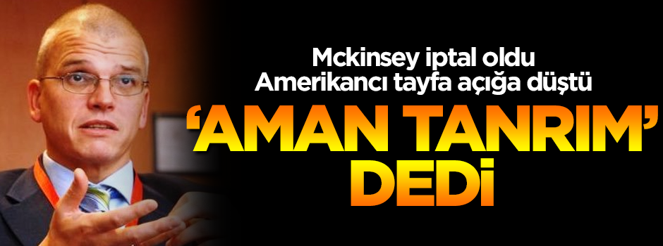 Mckinsey iptal oldu, Amerikancı tayfa açığa düştü! 'Aman Tanrım' dedi!