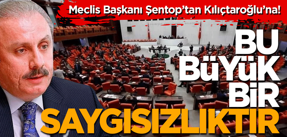 Meclis Başkanı Şentop’tan Kılıçdaroğlu’na! Bu büyük bir saygısızlıktır.