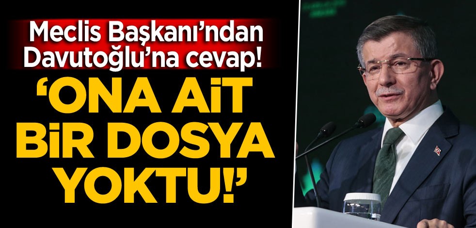 Meclis Başkanı’ndan Davutoğlu’na cevap! ‘Ona ait bir dosya yoktu!’