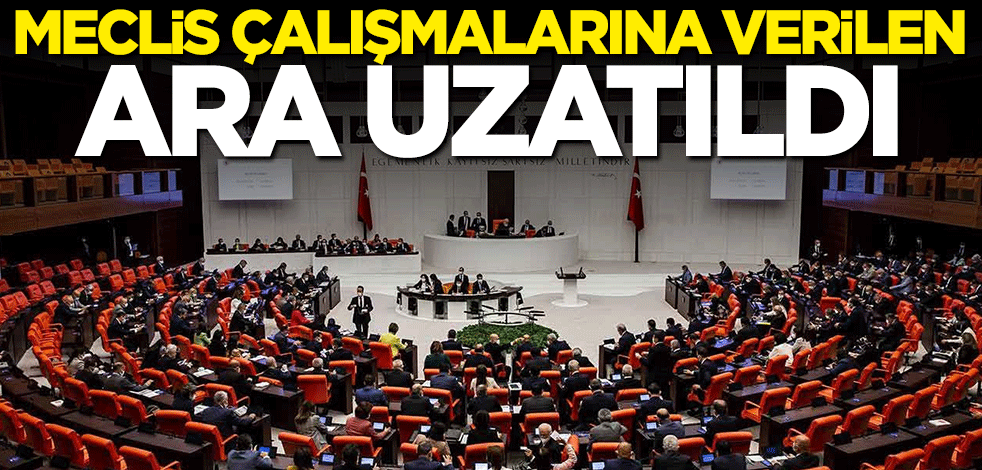Meclis çalışmalarına verilen ara uzatıldı