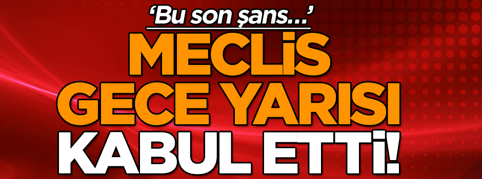 TBMM gece yarısı kabul etti! ‘Bu son şans…’
