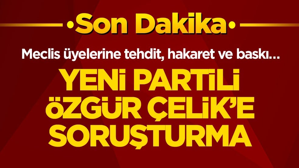 Meclis üyelerine tehdit, hakaret ve baskı… Yeni Partili Özgür Çelik’e soruşturma