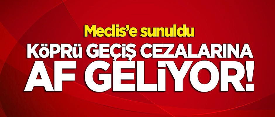 Meclis'e sunuldu! Köprü geçiş cezalarına af geliyor